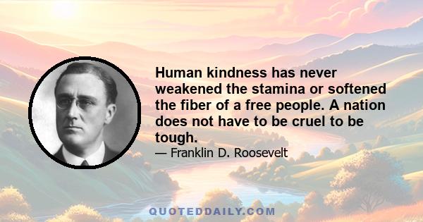 Human kindness has never weakened the stamina or softened the fiber of a free people. A nation does not have to be cruel to be tough.