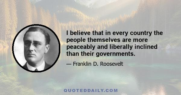 I believe that in every country the people themselves are more peaceably and liberally inclined than their governments.