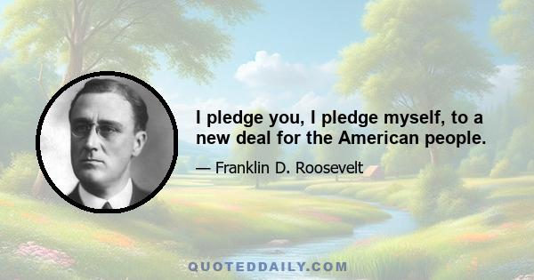 I pledge you, I pledge myself, to a new deal for the American people.