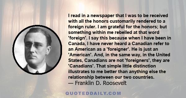 I read in a newspaper that I was to be received with all the honors customarily rendered to a foreign ruler. I am grateful for the honors; but something within me rebelled at that word 'foreign'. I say this because when 