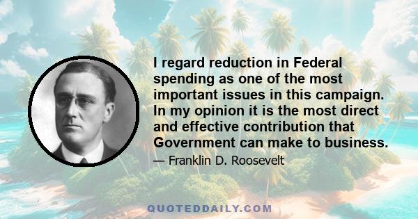 I regard reduction in Federal spending as one of the most important issues in this campaign. In my opinion it is the most direct and effective contribution that Government can make to business.