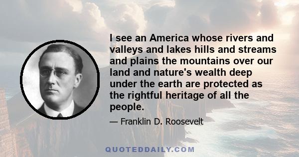 I see an America whose rivers and valleys and lakes hills and streams and plains the mountains over our land and nature's wealth deep under the earth are protected as the rightful heritage of all the people.