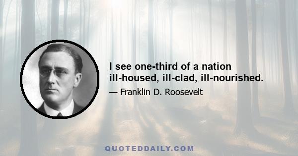 I see one-third of a nation ill-housed, ill-clad, ill-nourished.