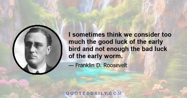 I sometimes think we consider too much the good luck of the early bird and not enough the bad luck of the early worm.