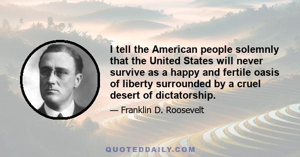 I tell the American people solemnly that the United States will never survive as a happy and fertile oasis of liberty surrounded by a cruel desert of dictatorship.