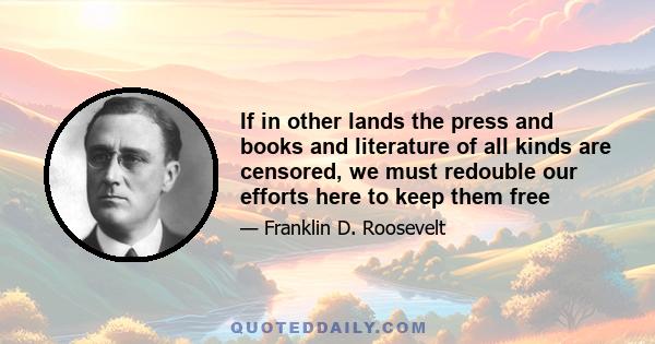 If in other lands the press and books and literature of all kinds are censored, we must redouble our efforts here to keep them free