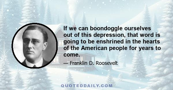 If we can boondoggle ourselves out of this depression, that word is going to be enshrined in the hearts of the American people for years to come.