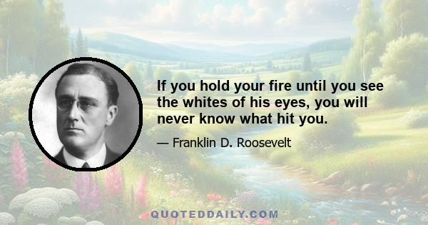 If you hold your fire until you see the whites of his eyes, you will never know what hit you.