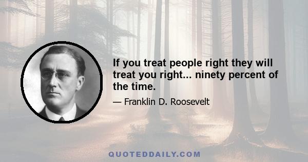 If you treat people right they will treat you right... ninety percent of the time.