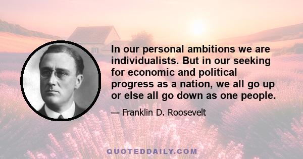 In our personal ambitions we are individualists. But in our seeking for economic and political progress as a nation, we all go up or else all go down as one people.