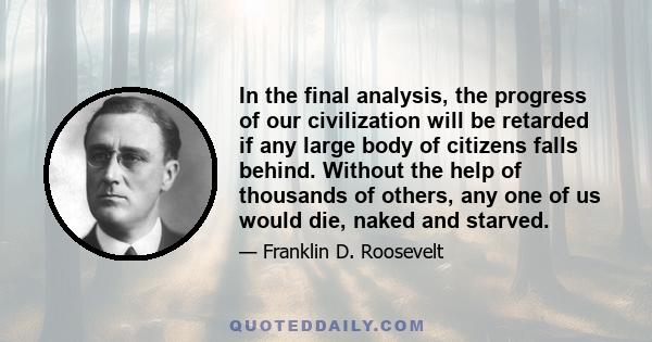 In the final analysis, the progress of our civilization will be retarded if any large body of citizens falls behind. Without the help of thousands of others, any one of us would die, naked and starved.