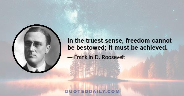 In the truest sense, freedom cannot be bestowed; it must be achieved.