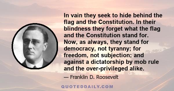 In vain they seek to hide behind the flag and the Constitution. In their blindness they forget what the flag and the Constitution stand for. Now, as always, they stand for democracy, not tyranny; for freedom, not