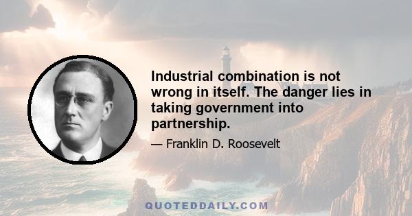 Industrial combination is not wrong in itself. The danger lies in taking government into partnership.