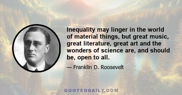 Inequality may linger in the world of material things, but great music, great literature, great art and the wonders of science are, and should be, open to all.