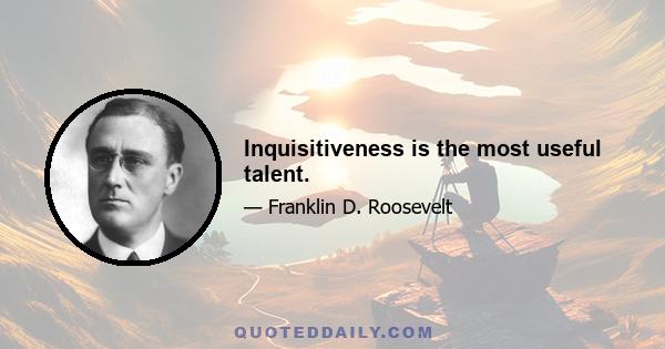 Inquisitiveness is the most useful talent.