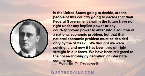 Is the United States going to decide, are the people of this country going to decide that their Federal Government shall in the future have no right under any implied power or any court-approved power to enter into a