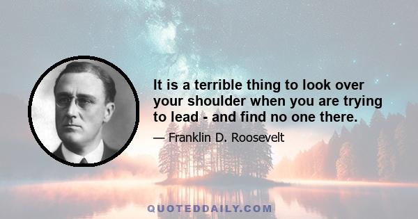 It is a terrible thing to look over your shoulder when you are trying to lead - and find no one there.