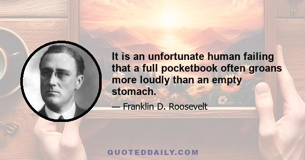 It is an unfortunate human failing that a full pocketbook often groans more loudly than an empty stomach.