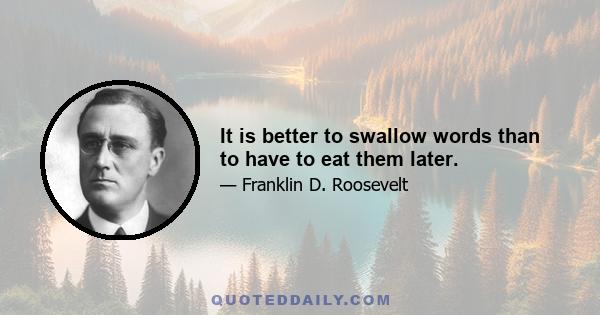 It is better to swallow words than to have to eat them later.