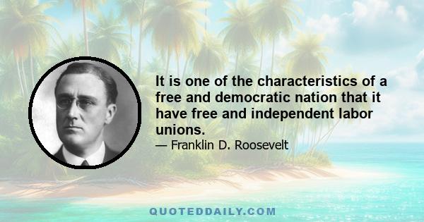 It is one of the characteristics of a free and democratic nation that it have free and independent labor unions.