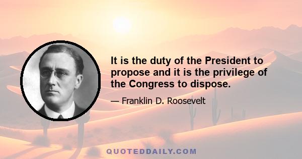 It is the duty of the President to propose and it is the privilege of the Congress to dispose.