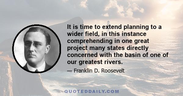 It is time to extend planning to a wider field, in this instance comprehending in one great project many states directly concerned with the basin of one of our greatest rivers.