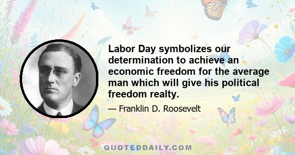 Labor Day symbolizes our determination to achieve an economic freedom for the average man which will give his political freedom realty.