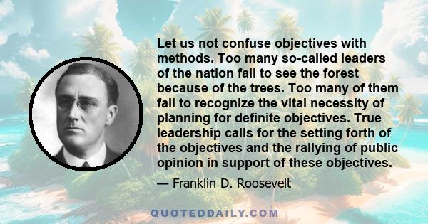 Let us not confuse objectives with methods. Too many so-called leaders of the nation fail to see the forest because of the trees. Too many of them fail to recognize the vital necessity of planning for definite