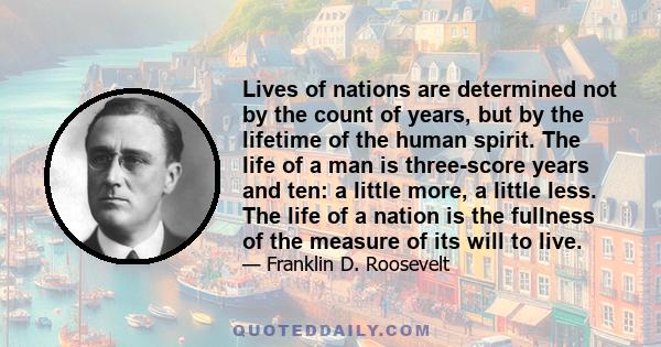 Lives of nations are determined not by the count of years, but by the lifetime of the human spirit. The life of a man is three-score years and ten: a little more, a little less. The life of a nation is the fullness of