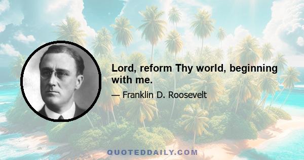 Lord, reform Thy world, beginning with me.