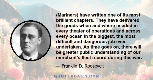 (Mariners) have written one of its most brilliant chapters. They have delivered the goods when and where needed in every theater of operations and across every ocean in the biggest, the most difficult and dangerous job