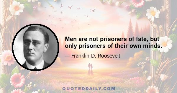 Men are not prisoners of fate, but only prisoners of their own minds.