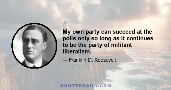 My own party can succeed at the polls only so long as it continues to be the party of militant liberalism.