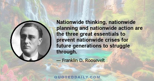 Nationwide thinking, nationwide planning and nationwide action are the three great essentials to prevent nationwide crises for future generations to struggle through.