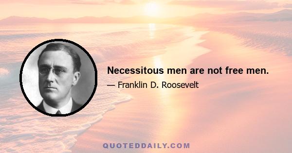 Necessitous men are not free men.