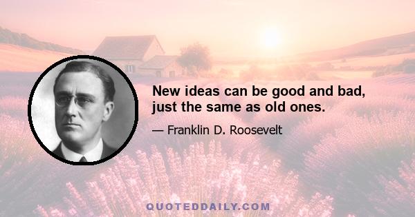 New ideas can be good and bad, just the same as old ones.