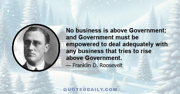 No business is above Government; and Government must be empowered to deal adequately with any business that tries to rise above Government.