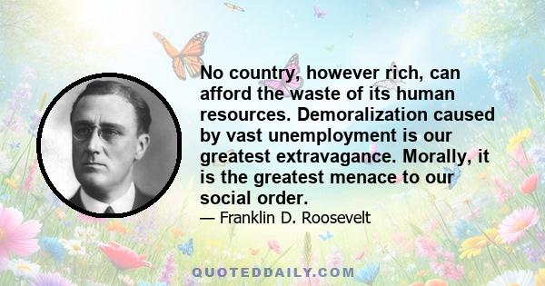 No country, however rich, can afford the waste of its human resources. Demoralization caused by vast unemployment is our greatest extravagance. Morally, it is the greatest menace to our social order.