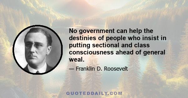 No government can help the destinies of people who insist in putting sectional and class consciousness ahead of general weal.