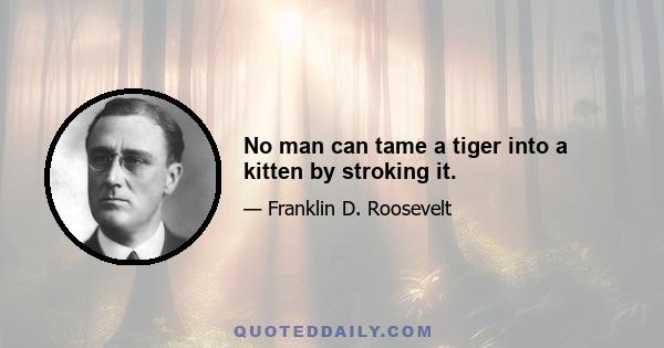 No man can tame a tiger into a kitten by stroking it.