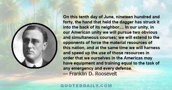 On this tenth day of June, nineteen hundred and forty, the hand that held the dagger has struck it into the back of its neighbor.... In our unity, in our American unity we will pursue two obvious and simultaneous