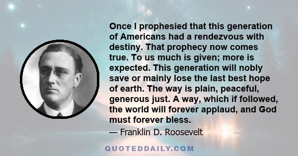 Once I prophesied that this generation of Americans had a rendezvous with destiny. That prophecy now comes true. To us much is given; more is expected. This generation will nobly save or mainly lose the last best hope