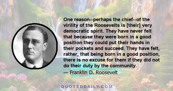 One reason--perhaps the chief--of the virility of the Roosevelts is [their] very democratic spirit. They have never felt that because they were born in a good position they could put their hands in their pockets and