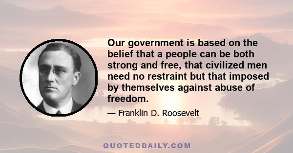 Our government is based on the belief that a people can be both strong and free, that civilized men need no restraint but that imposed by themselves against abuse of freedom.