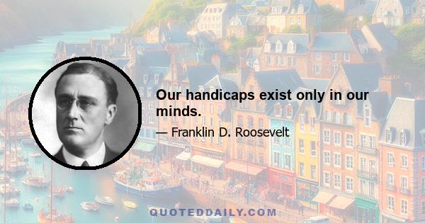 Our handicaps exist only in our minds.