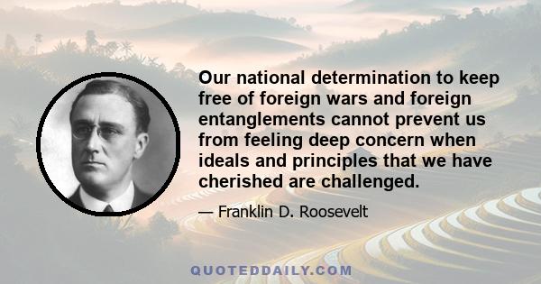 Our national determination to keep free of foreign wars and foreign entanglements cannot prevent us from feeling deep concern when ideals and principles that we have cherished are challenged.