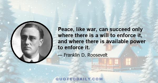 Peace, like war, can succeed only where there is a will to enforce it, and where there is available power to enforce it.