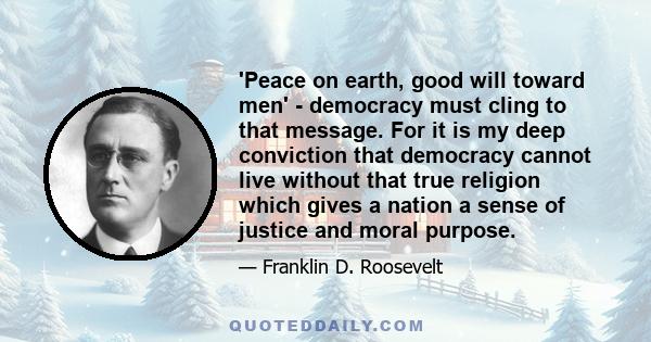 'Peace on earth, good will toward men' - democracy must cling to that message. For it is my deep conviction that democracy cannot live without that true religion which gives a nation a sense of justice and moral purpose.