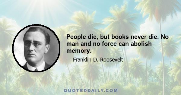 People die, but books never die. No man and no force can abolish memory.